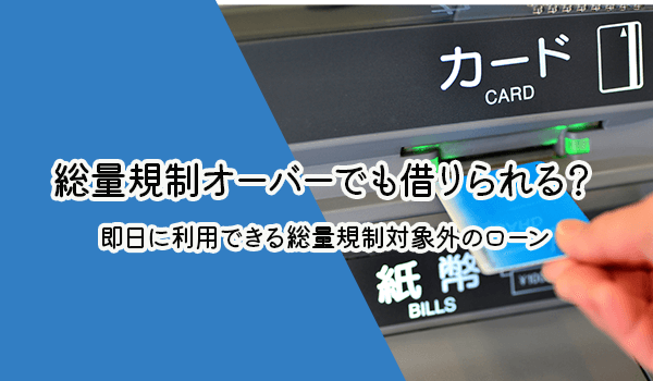 総量規制オーバーでも借りれる 即日